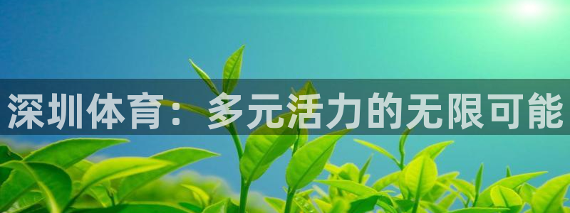 利记官网下载平台：深圳体育：多元活力的无限可能