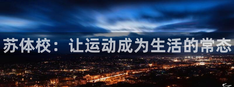 利记官网下载平台注册要钱吗是真的吗：苏体校：让运动成为生活的