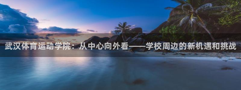 利记官网下载招商电话号码查询：武汉体育运动学院：从中心向外看