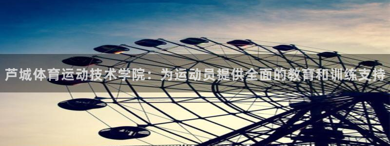 利记官网下载招商电话地址是多少：芦城体育运动技术学院：为运动
