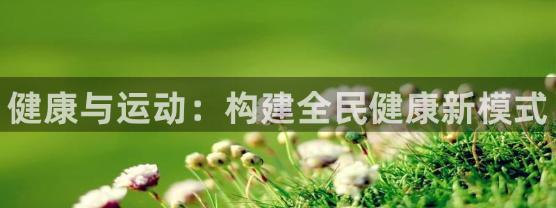 利记官网下载平台是正规平台吗知乎：健康与运动：构建全民健康新