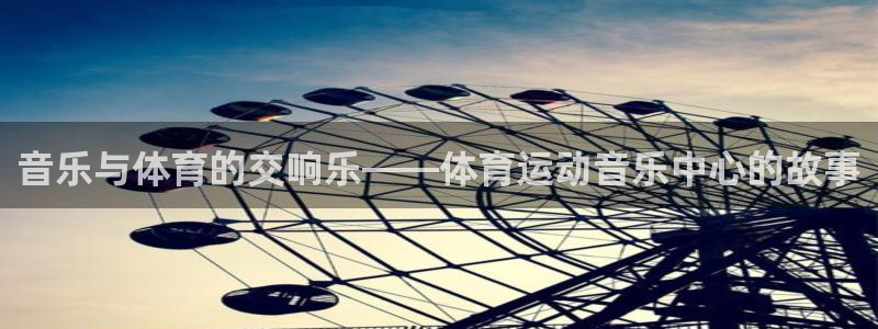 利记官网下载招商电话是多少：音乐与体育的交响乐——体