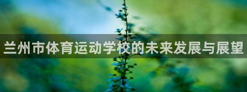 利记网址是多少：兰州市体育运动学校的未来发展与展望